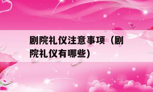 剧院礼仪注意事项（剧院礼仪有哪些)
