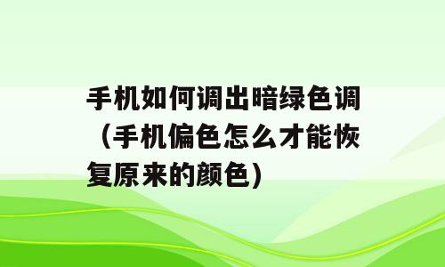 手机如何调出暗绿色调（手机偏色怎么才能恢复原来的颜色)