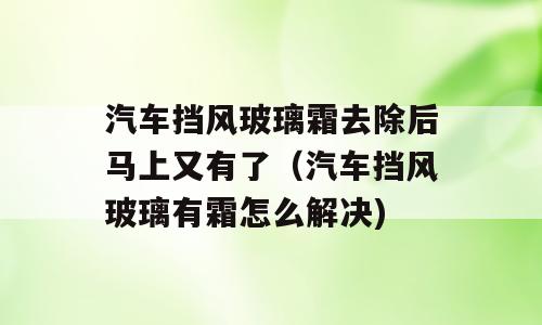 汽车挡风玻璃霜去除后马上又有了（汽车挡风玻璃有霜怎么解决)