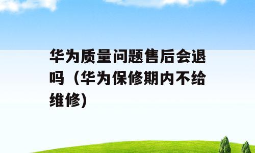 华为质量问题售后会退吗（华为保修期内不给维修)