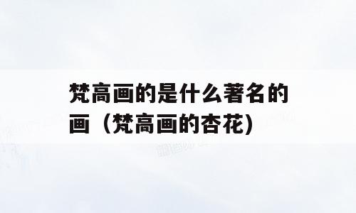 梵高画的是什么著名的画（梵高画的杏花)