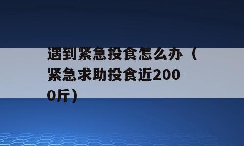 遇到紧急投食怎么办（紧急求助投食近2000斤)