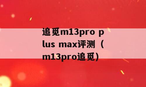 追觅m13pro plus max评测（m13pro追觅)