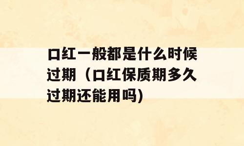 口红一般都是什么时候过期（口红保质期多久过期还能用吗)