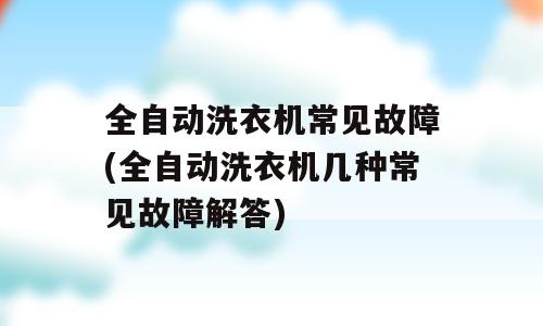 全自动洗衣机常见故障(全自动洗衣机几种常见故障解答)