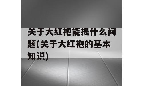 关于大红袍能提什么问题(关于大红袍的基本知识)