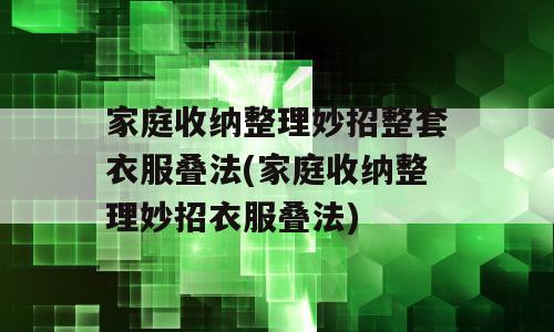 家庭收纳整理妙招整套衣服叠法(家庭收纳整理妙招衣服叠法)
