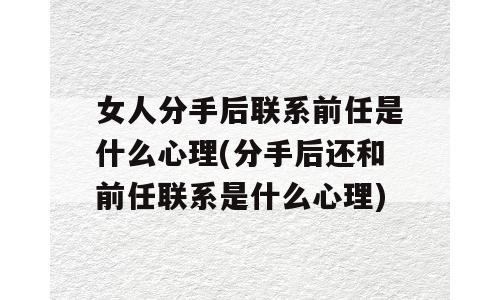 女人分手后联系前任是什么心理(分手后还和前任联系是什么心理)