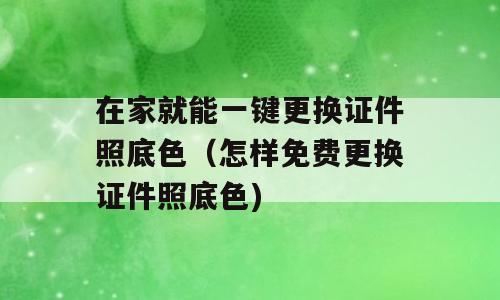 在家就能一键更换证件照底色（怎样免费更换证件照底色)