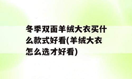 冬季双面羊绒大衣买什么款式好看(羊绒大衣怎么选才好看)