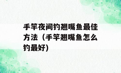手竿夜间钓翘嘴鱼最佳方法（手竿翘嘴鱼怎么钓最好)