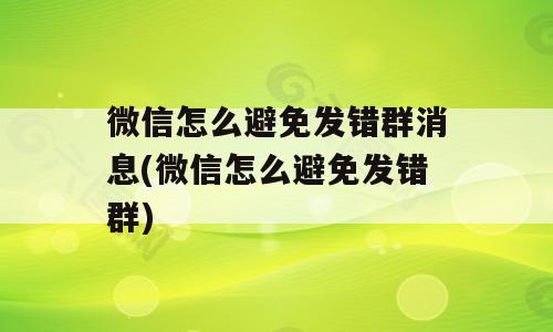 微信怎么避免发错群消息(微信怎么避免发错群)