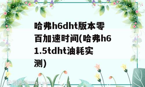 哈弗h6dht版本零百加速时间(哈弗h61.5tdht油耗实测)