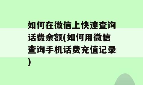 如何在微信上快速查询话费余额(如何用微信查询手机话费充值记录)