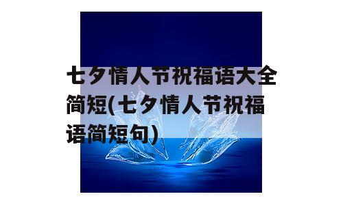 七夕情人节祝福语大全简短(七夕情人节祝福语简短句)