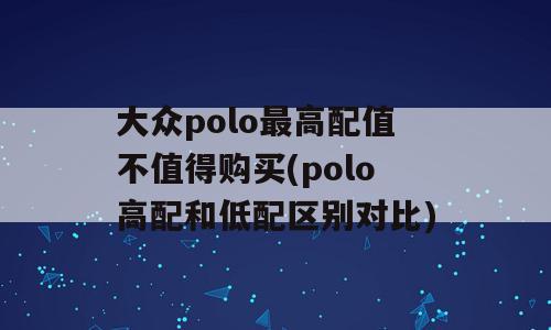 大众polo最高配值不值得购买(polo高配和低配区别对比)
