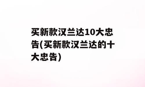 买新款汉兰达10大忠告(买新款汉兰达的十大忠告)