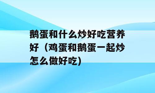鹅蛋和什么炒好吃营养好（鸡蛋和鹅蛋一起炒怎么做好吃)