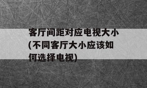 客厅间距对应电视大小(不同客厅大小应该如何选择电视)