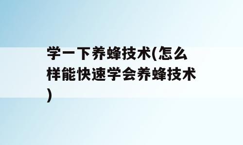 学一下养蜂技术(怎么样能快速学会养蜂技术)