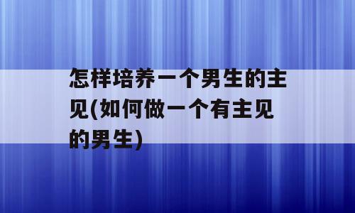 怎样培养一个男生的主见(如何做一个有主见的男生)