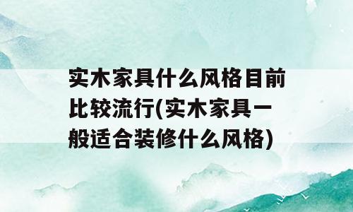 实木家具什么风格目前比较流行(实木家具一般适合装修什么风格)