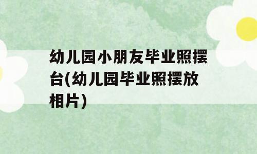 幼儿园小朋友毕业照摆台(幼儿园毕业照摆放相片)