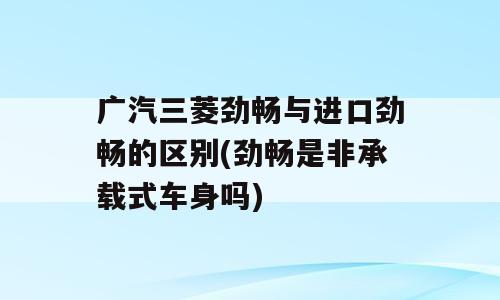 广汽三菱劲畅与进口劲畅的区别(劲畅是非承载式车身吗)