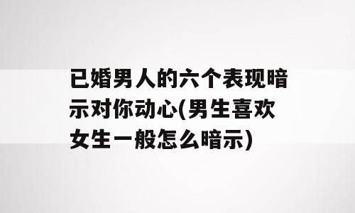 已婚男人的六个表现暗示对你动心(男生喜欢女生一般怎么暗示)