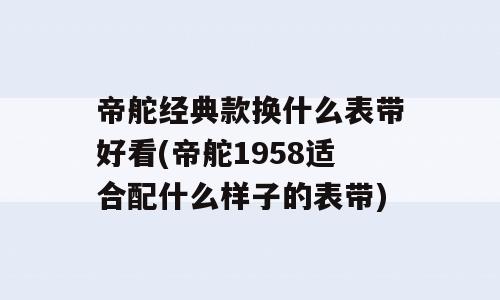 帝舵经典款换什么表带好看(帝舵1958适合配什么样子的表带)