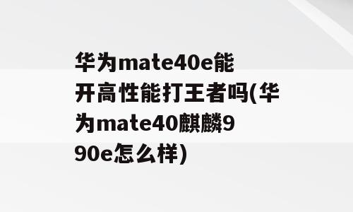 华为mate40e能开高性能打王者吗(华为mate40麒麟990e怎么样)