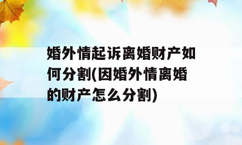 婚外情起诉离婚财产如何分割(因婚外情离婚的财产怎么分割)