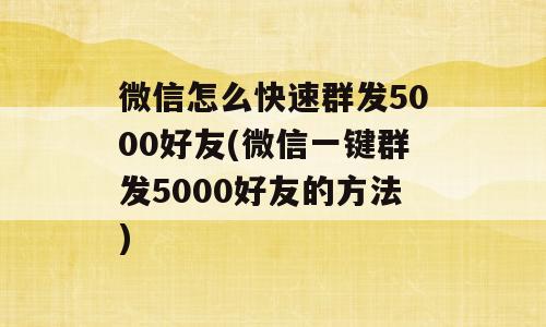 微信怎么快速群发5000好友(微信一键群发5000好友的方法)