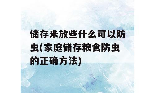 储存米放些什么可以防虫(家庭储存粮食防虫的正确方法)