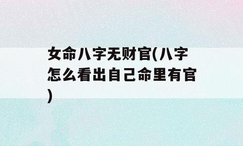 女命八字无财官(八字怎么看出自己命里有官)