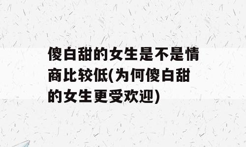 傻白甜的女生是不是情商比较低(为何傻白甜的女生更受欢迎)