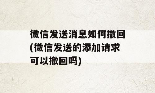 微信发送消息如何撤回(微信发送的添加请求可以撤回吗)