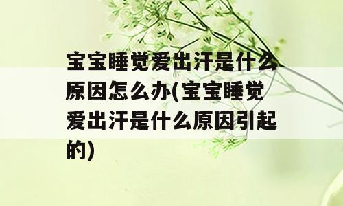 宝宝睡觉爱出汗是什么原因怎么办(宝宝睡觉爱出汗是什么原因引起的)
