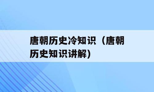 唐朝历史冷知识（唐朝历史知识讲解)