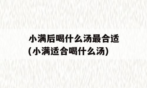 小满后喝什么汤最合适(小满适合喝什么汤)