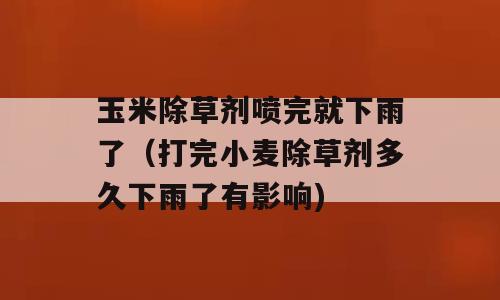 玉米除草剂喷完就下雨了（打完小麦除草剂多久下雨了有影响)