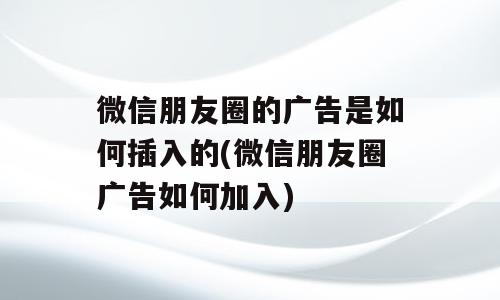 微信朋友圈的广告是如何插入的(微信朋友圈广告如何加入)