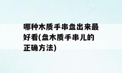 哪种木质手串盘出来最好看(盘木质手串儿的正确方法)