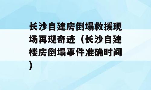 长沙自建房倒塌救援现场再现奇迹（长沙自建楼房倒塌事件准确时间)