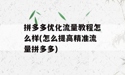 拼多多优化流量教程怎么样(怎么提高精准流量拼多多)