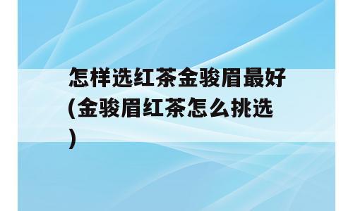 怎样选红茶金骏眉最好(金骏眉红茶怎么挑选)