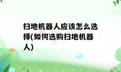 扫地机器人应该怎么选择(如何选购扫地机器人)