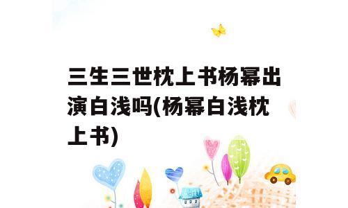 三生三世枕上书杨幂出演白浅吗(杨幂白浅枕上书)
