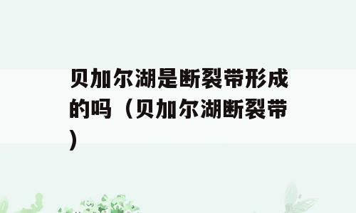 贝加尔湖是断裂带形成的吗（贝加尔湖断裂带)
