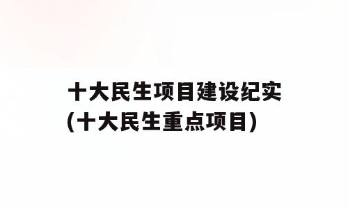 十大民生项目建设纪实(十大民生重点项目)